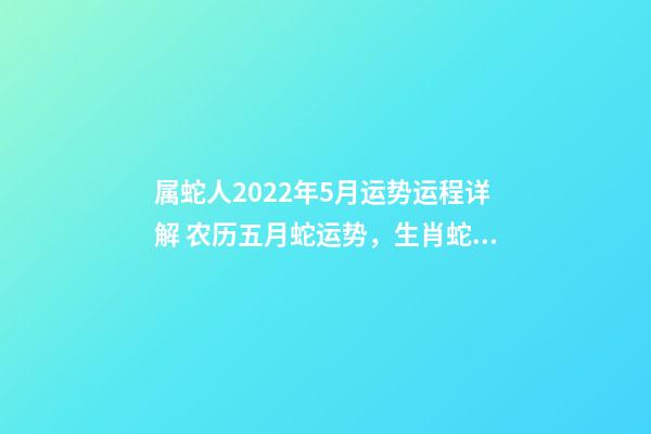 属蛇人2022年5月运势运程详解 农历五月蛇运势，生肖蛇五月份运气不好-第1张-观点-玄机派